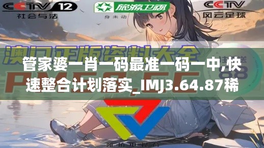 管家婆一肖一码最准一码一中,快速整合计划落实_IMJ3.64.87稀有版