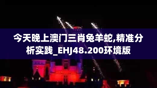 今天晚上澳门三肖兔羊蛇,精准分析实践_EHJ48.200环境版