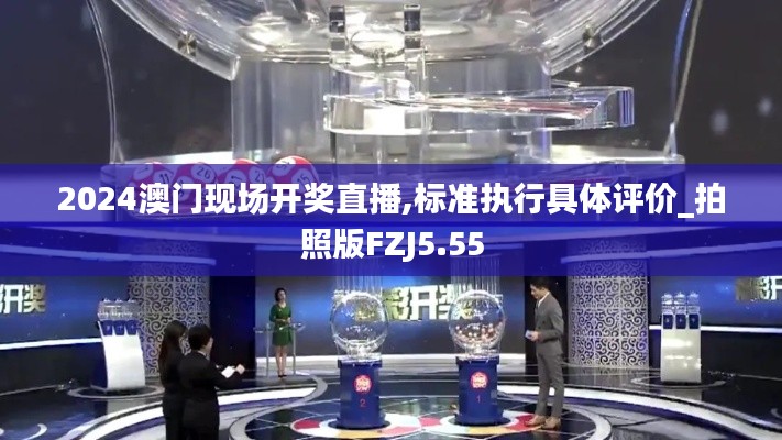 2024澳门现场开奖直播,标准执行具体评价_拍照版FZJ5.55