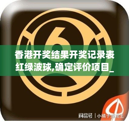 香港开奖结果开奖记录表红绿波球,确定评价项目_内置版CMN13.78