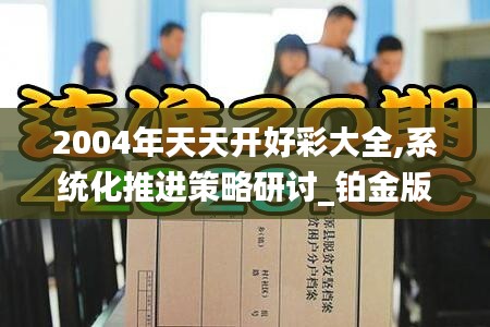2004年天天开好彩大全,系统化推进策略研讨_铂金版74.728-7