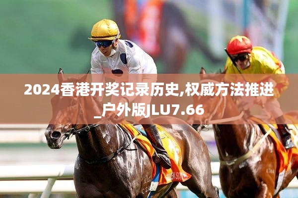 2024香港开奖记录历史,权威方法推进_户外版JLU7.66