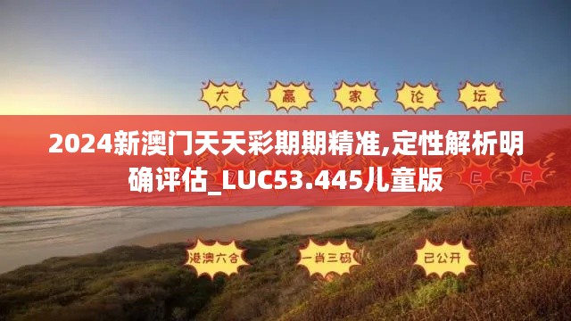 2024新澳门天天彩期期精准,定性解析明确评估_LUC53.445儿童版