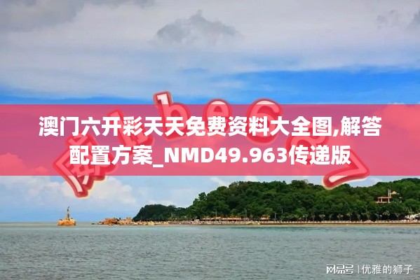 澳门六开彩天天免费资料大全图,解答配置方案_NMD49.963传递版