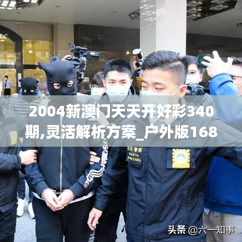 2004新澳门天天开好彩340期,灵活解析方案_户外版168.644-2