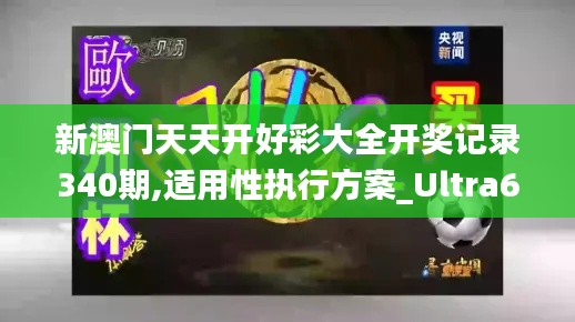 新澳门天天开好彩大全开奖记录340期,适用性执行方案_Ultra6.321-3