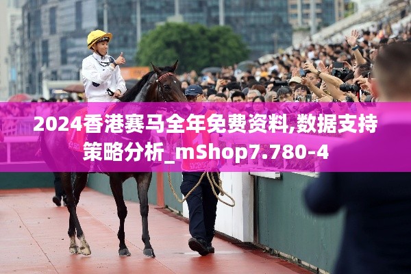 2024香港赛马全年免费资料,数据支持策略分析_mShop7.780-4