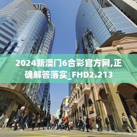 2024新澳门6合彩官方网,正确解答落实_FHD2.213