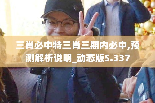 三肖必中特三肖三期内必中,预测解析说明_动态版5.337