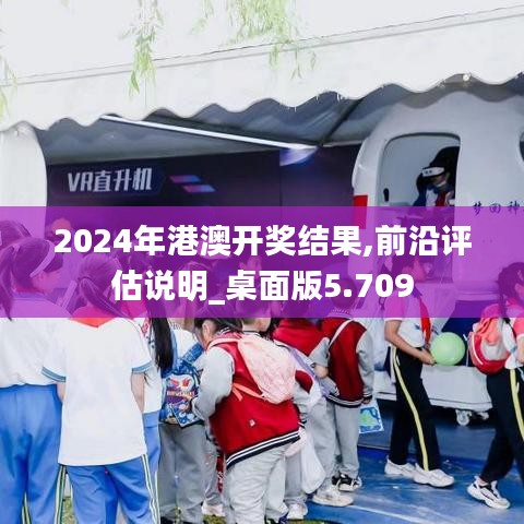 2024年港澳开奖结果,前沿评估说明_桌面版5.709