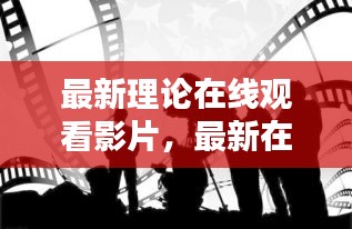 在线影视理论探索，新境界的影片观看体验