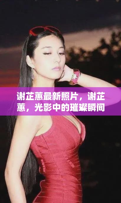 谢芷蕙最新照片，光影中的璀璨瞬间
