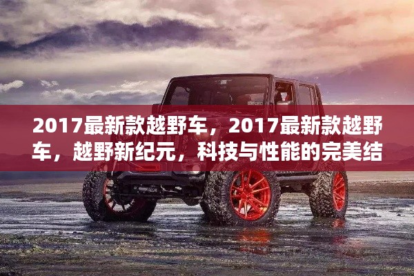 越野新纪元，2017最新款越野车科技与性能的完美融合