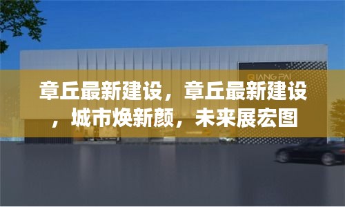 章丘最新建设进展，城市焕新颜，未来宏伟蓝图展开