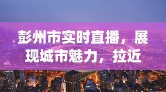 彭州市实时直播，展现城市魅力，连接你我心灵