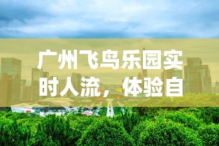 广州飞鸟乐园，自然魅力与都市活力的完美交融实时人流体验