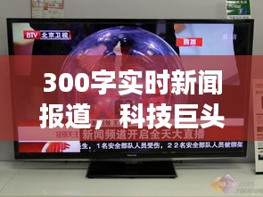 科技巨头发布智能新品，引领未来潮流实时报道