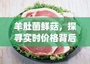 羊肚菌鲜菇市场波动揭秘，实时价格探寻之旅