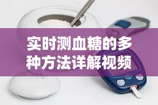 实时测血糖方法详解视频教程，多种方法助你轻松掌握测血糖技巧
