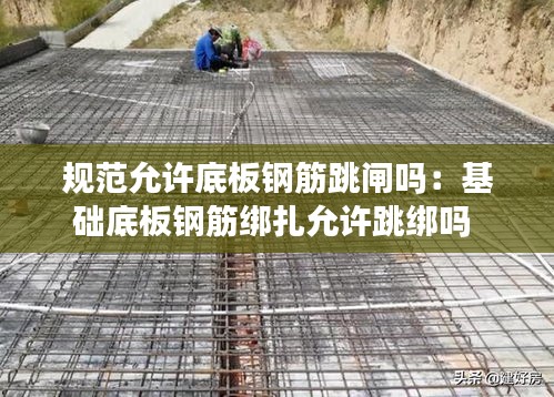 规范允许底板钢筋跳闸吗：基础底板钢筋绑扎允许跳绑吗 