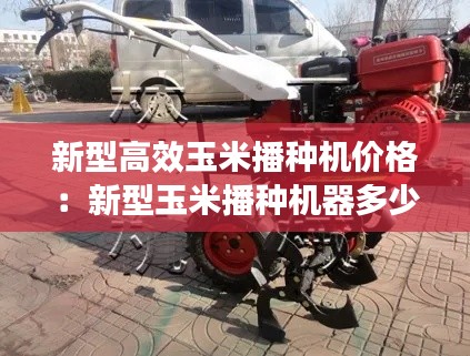 新型高效玉米播种机价格：新型玉米播种机器多少钱 