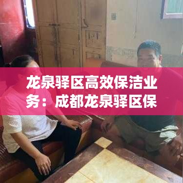龙泉驿区高效保洁业务：成都龙泉驿区保洁招聘信息 