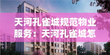天河孔雀城规范物业服务：天河孔雀城怎么样 
