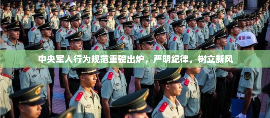 中央军人行为规范重磅出炉，严明纪律，树立新风