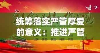 统筹落实严管厚爱的意义：推进严管厚爱 