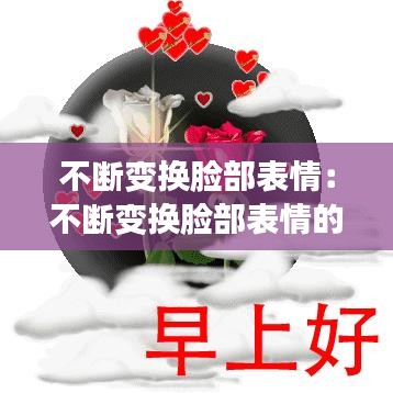 不断变换脸部表情：不断变换脸部表情的意思 