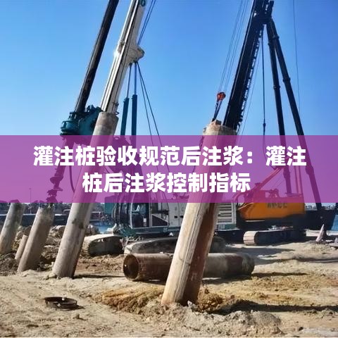 灌注桩验收规范后注浆：灌注桩后注浆控制指标 