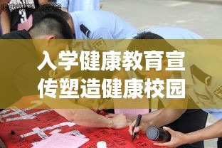 入学健康教育宣传塑造健康校园新风貌，助力学子健康成长