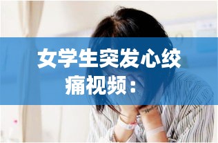 女学生突发心绞痛视频： 
