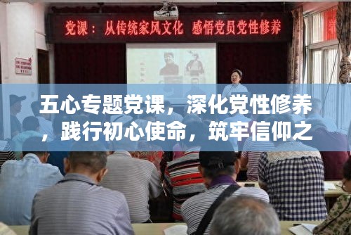 五心专题党课，深化党性修养，践行初心使命，筑牢信仰之基