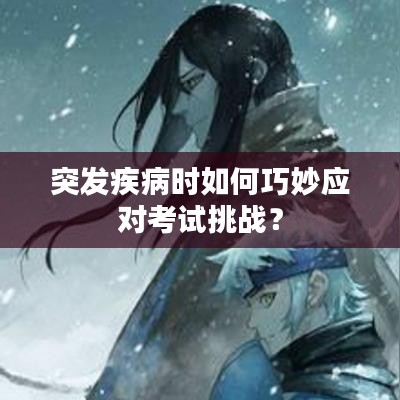 突发疾病时如何巧妙应对考试挑战？
