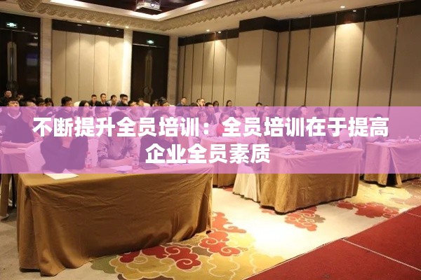 不断提升全员培训：全员培训在于提高企业全员素质 