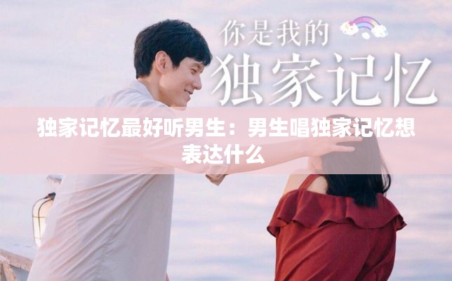 独家记忆最好听男生：男生唱独家记忆想表达什么 