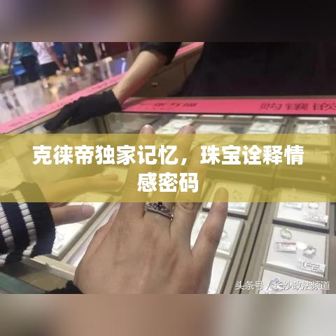 克徕帝独家记忆，珠宝诠释情感密码