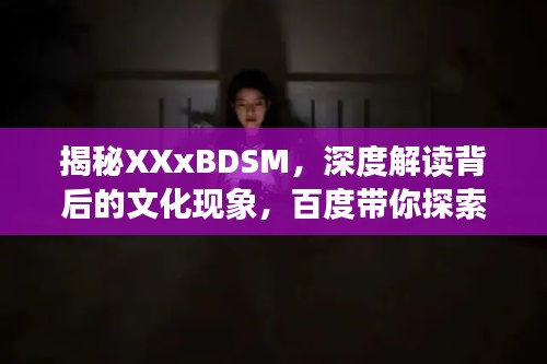 揭秘XXxBDSM，深度解读背后的文化现象，百度带你探索真相！