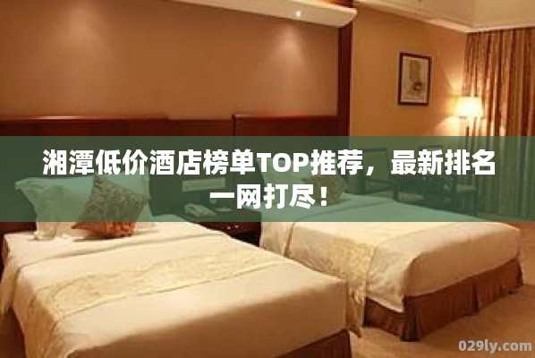 湘潭低价酒店榜单TOP推荐，最新排名一网打尽！
