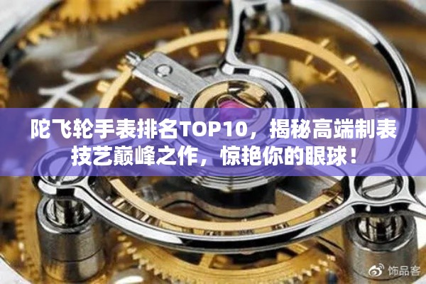 陀飞轮手表排名TOP10，揭秘高端制表技艺巅峰之作，惊艳你的眼球！