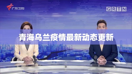 青海乌兰疫情最新动态更新