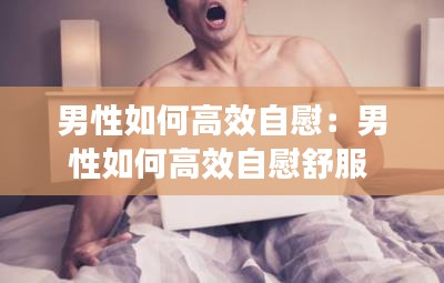 男性如何高效自慰：男性如何高效自慰舒服 