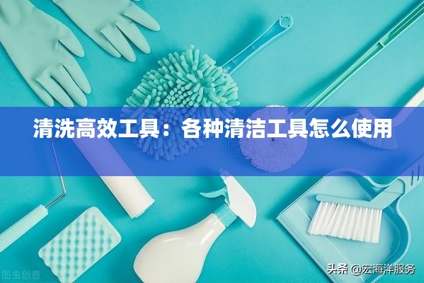 清洗高效工具：各种清洁工具怎么使用 