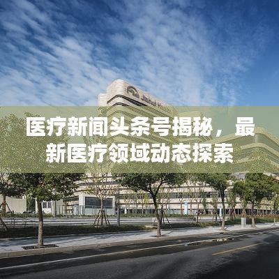 医疗新闻头条号揭秘，最新医疗领域动态探索