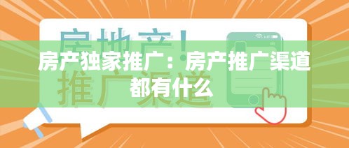 房产独家推广：房产推广渠道都有什么 