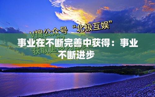 事业在不断完善中获得：事业不断进步 