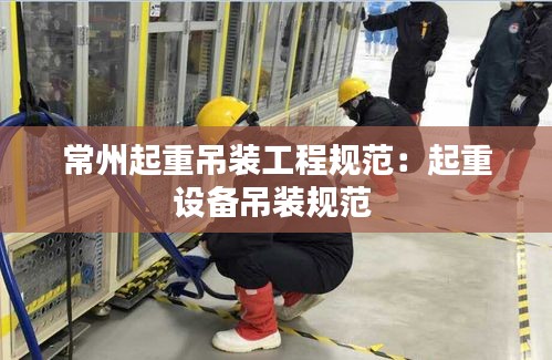 常州起重吊装工程规范：起重设备吊装规范 