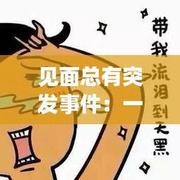 见面总有突发事件：一见面就崩溃 