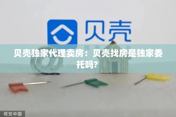 贝壳独家代理卖房：贝壳找房是独家委托吗? 